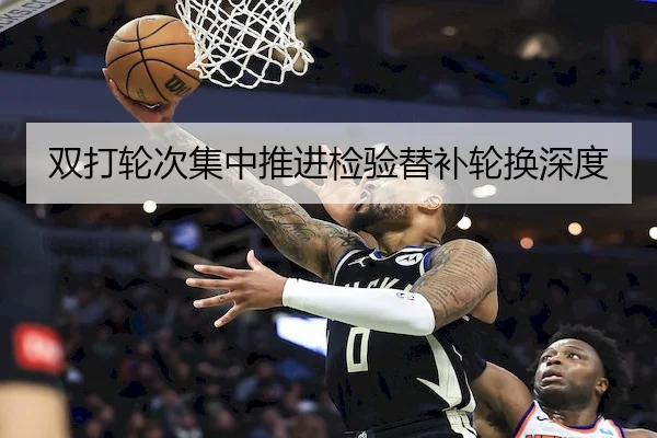 双打轮次集中推进检验替补轮换深度