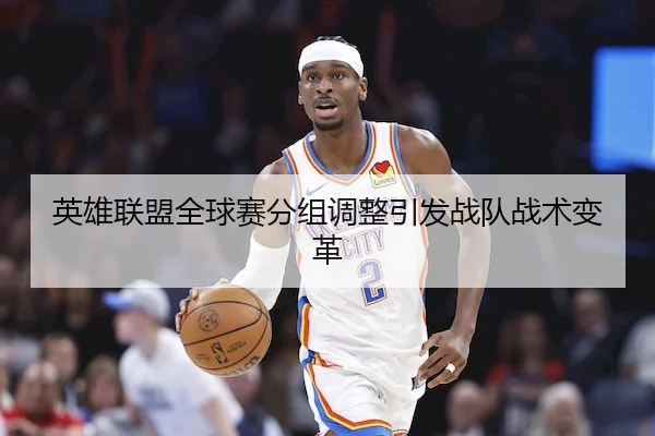 英雄联盟全球赛分组调整引发战队战术变革